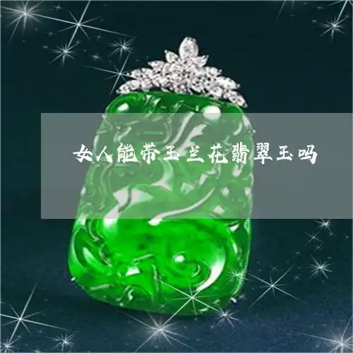 震惊女人能带玉兰花翡翠玉吗佩戴玉兰花的寓意和风水本月更新今日推荐2023已更新翡玉专栏